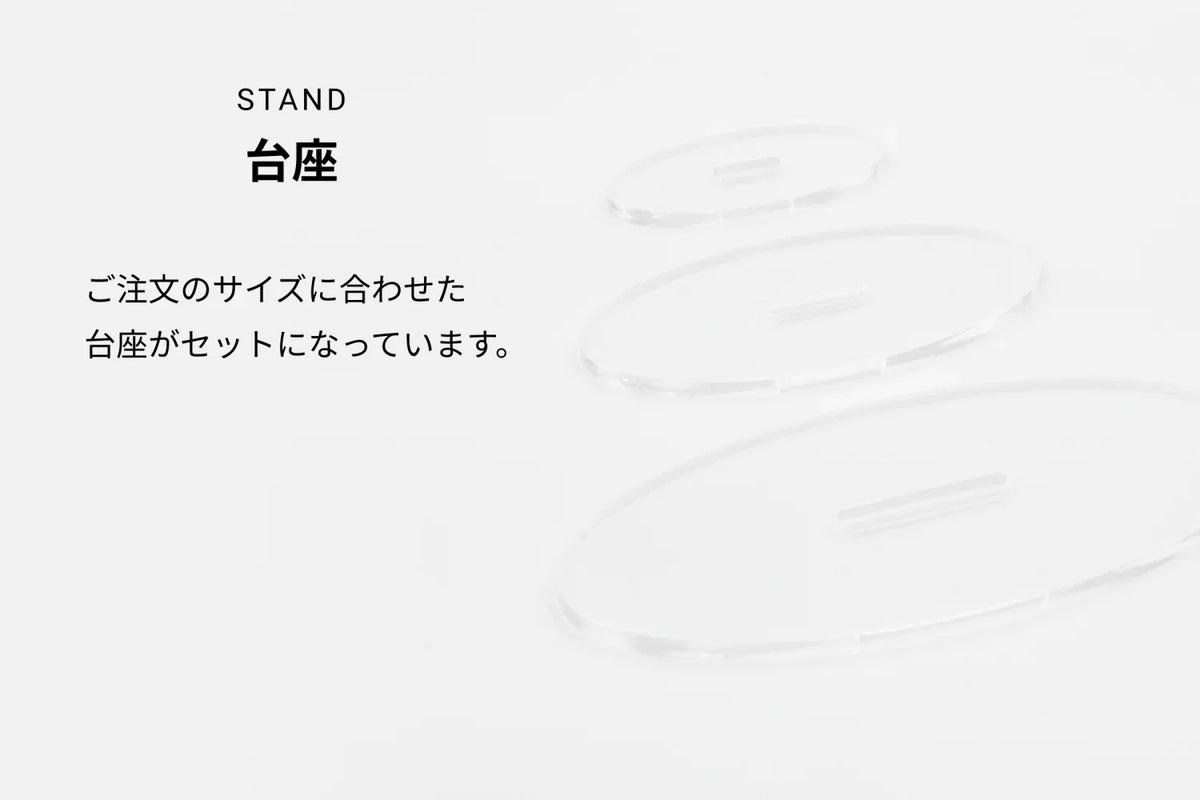 STAND 台座 ご注文のサイズに合わせた台座がセットになっています。