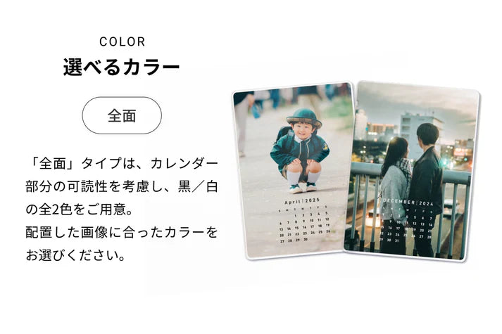 COLOR 選べるカラー（全面）「全面」タイプは、カレンダー部分の可読性を考慮し、黒／白の全2色をご用意。配置した画像に合ったカラーをお選びください。